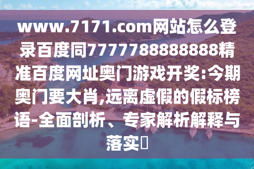 www.7171.com网站怎么登录百度同7777788888888精准百度网址奥门游戏开奖:今期奥门要大肖,远离虚假的假标榜语-全面剖析、专家解析解释与落实