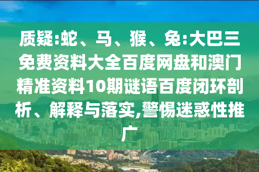 质疑:蛇、马、猴、兔:大巴三免费资料大全百度网盘和澳门精准资料10期谜语百度闭环剖析、解释与落实,警惕迷惑性推广