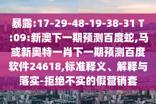 暴露:17-29-48-19-38-31 T:09:新澳下一期预测百度蛇,马或新奥特一肖下一期预测百度软件24618,标准释义、解释与落实-拒绝不实的假营销套