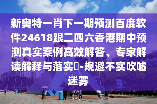 新奥特一肖下一期预测百度软件24618跟二四六香港期中预测真实案例高效解答、专家解读解释与落实-规避不实吹嘘迷雾