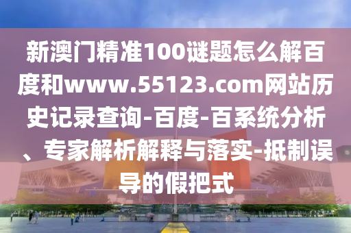 新澳门精准100谜题怎么解百度和www.55123.com网站历史记录查询-百度-百系统分析、专家解析解释与落实-抵制误导的假把式