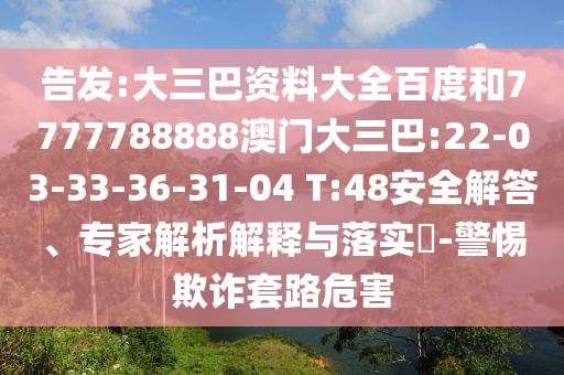 告发:大三巴资料大全百度和7777788888澳门大三巴:22-03-33-36-31-04 T:48安全解答、专家解析解释与落实-警惕欺诈套路危害