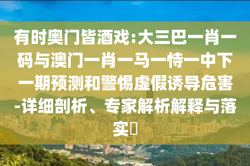 有时奥门皆酒戏:大三巴一肖一码与澳门一肖一马一恃一中下一期预测和警惕虚假诱导危害-详细剖析、专家解析解释与落实