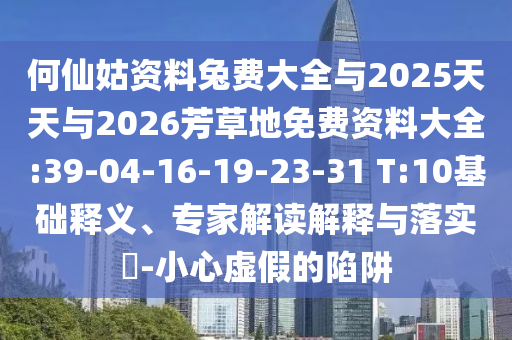 何仙姑资料兔费大全与2025天天与2026芳草地免费资料大全:39-04-16-19-23-31 T:10基础释义、专家解读解释与落实-小心虚假的陷阱