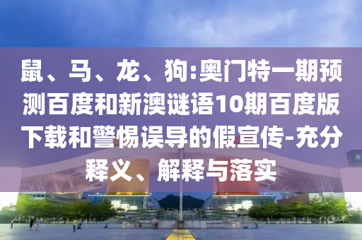 鼠、马、龙、狗:奥门特一期预测百度和新澳谜语10期百度版下载和警惕误导的假宣传-充分释义、解释与落实