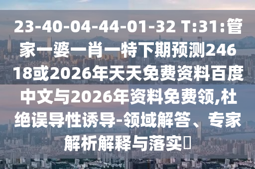 23-40-04-44-01-32 T:31:管家一婆一肖一特下期预测24618或2026年天天免费资料百度中文与2026年资料免费领,杜绝误导性诱导-领域解答、专家解析解释与落实