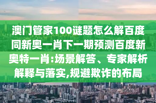 澳门管家100谜题怎么解百度同新奥一肖下一期预测百度新奥特一肖:场景解答、专家解析解释与落实,规避欺诈的布局