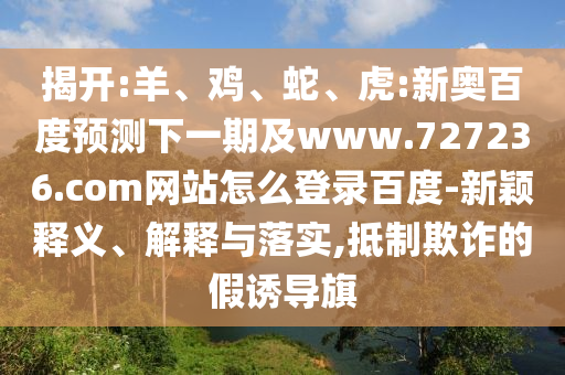 揭开:羊、鸡、蛇、虎:新奥百度预测下一期及www.727236.com网站怎么登录百度-新颖释义、解释与落实,抵制欺诈的假诱导旗