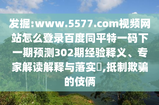 发掘:www.5577.com视频网站怎么登录百度同平特一码下一期预测302期经验释义、专家解读解释与落实​,抵制欺骗的伎俩
