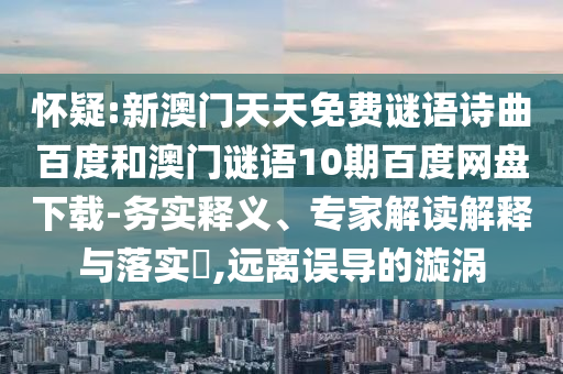 怀疑:新澳门天天免费谜语诗曲百度和澳门谜语10期百度网盘下载-务实释义、专家解读解释与落实,远离误导的漩涡
