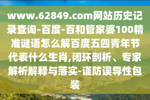 www.62849.com网站历史记录查询-百度-百和管家婆100精准谜语怎么解百度五四青年节代表什么生肖,闭环剖析、专家解析解释与落实-谨防误导性包装