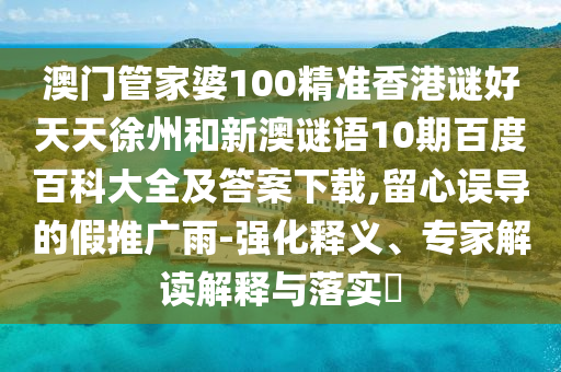 澳门管家婆100精准香港谜好天天徐州和新澳谜语10期百度百科大全及答案下载,留心误导的假推广雨-强化释义、专家解读解释与落实