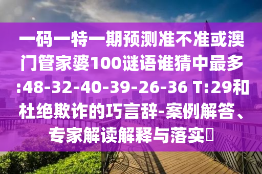 一码一特一期预测准不准或澳门管家婆100谜语谁猜中最多:48-32-40-39-26-36 T:29和杜绝欺诈的巧言辞-案例解答、专家解读解释与落实