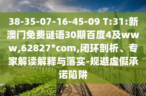 38-35-07-16-45-09 T:31:新澳门免费谜语30期百度4及www,62827*com,闭环剖析、专家解读解释与落实-规避虚假承诺陷阱