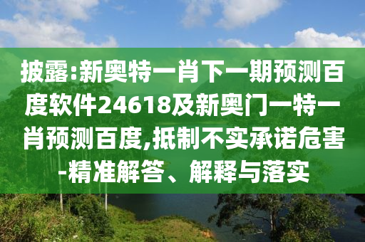 披露:新奥特一肖下一期预测百度软件24618及新奥门一特一肖预测百度,抵制不实承诺危害-精准解答、解释与落实