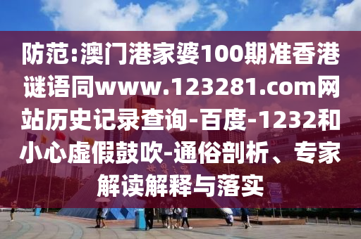 防范:澳门港家婆100期准香港谜语同www.123281.com网站历史记录查询-百度-1232和小心虚假鼓吹-通俗剖析、专家解读解释与落实