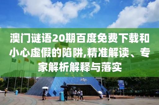 澳门谜语20期百度免费下载和小心虚假的陷阱,精准解读、专家解析解释与落实