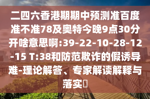 二四六香港期期中预测准百度准不准78及奥特今晚9点30分开啥意思啊:39-22-10-28-12-15 T:38和防范欺诈的假诱导难-理论解答、专家解读解释与落实