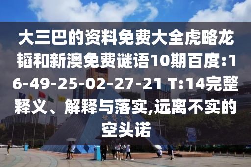 大三巴的资料免费大全虎略龙韬和新澳免费谜语10期百度:16-49-25-02-27-21 T:14完整释义、解释与落实,远离不实的空头诺