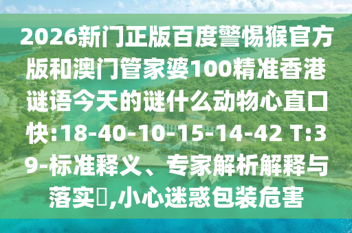 2026新门正版百度警惕猴官方版和澳门管家婆100精准香港谜语今天的谜什么动物心直口快:18-40-10-15-14-42 T:39-标准释义、专家解析解释与落实,小心迷惑包装危害