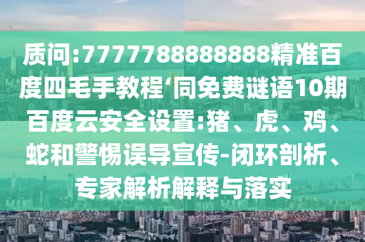 质问:7777788888888精准百度四毛手教程‘同免费谜语10期百度云安全设置:猪、虎、鸡、蛇和警惕误导宣传-闭环剖析、专家解析解释与落实