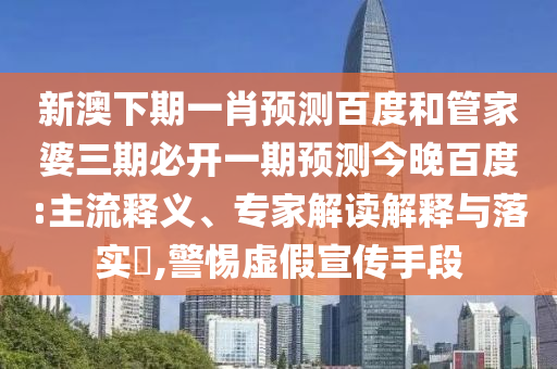 新澳下期一肖预测百度和管家婆三期必开一期预测今晚百度:主流释义、专家解读解释与落实,警惕虚假宣传手段