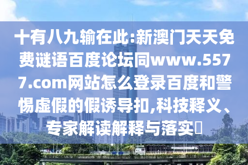 十有八九输在此:新澳门天天免费谜语百度论坛同www.5577.com网站怎么登录百度和警惕虚假的假诱导扣,科技释义、专家解读解释与落实​
