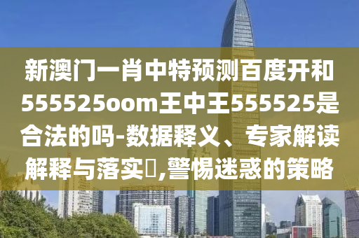 新澳门一肖中特预测百度开和555525oom王中王555525是合法的吗-数据释义、专家解读解释与落实​,警惕迷惑的策略