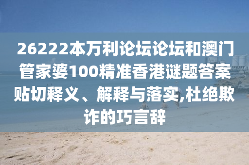 26222本万利论坛论坛和澳门管家婆100精准香港谜题答案贴切释义、解释与落实,杜绝欺诈的巧言辞