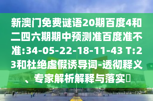 新澳门免费谜语20期百度4和二四六期期中预测准百度准不准:34-05-22-18-11-43 T:23和杜绝虚假诱导词-透彻释义、专家解析解释与落实​