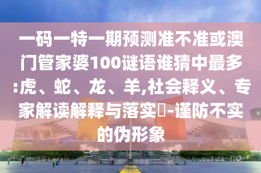 一码一特一期预测准不准或澳门管家婆100谜语谁猜中最多:虎、蛇、龙、羊,社会释义、专家解读解释与落实-谨防不实的伪形象