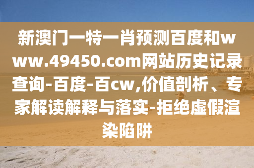 新澳门一特一肖预测百度和www.49450.com网站历史记录查询-百度-百cw,价值剖析、专家解读解释与落实-拒绝虚假渲染陷阱