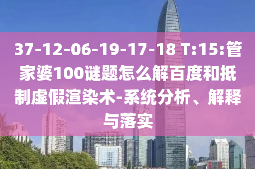 37-12-06-19-17-18 T:15:管家婆100谜题怎么解百度和抵制虚假渲染术-系统分析、解释与落实