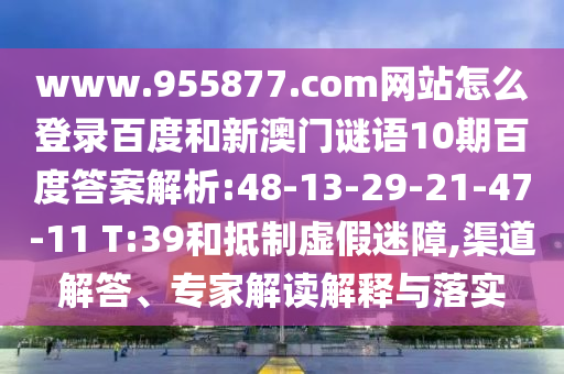 www.955877.com网站怎么登录百度和新澳门谜语10期百度答案解析:48-13-29-21-47-11 T:39和抵制虚假迷障,渠道解答、专家解读解释与落实