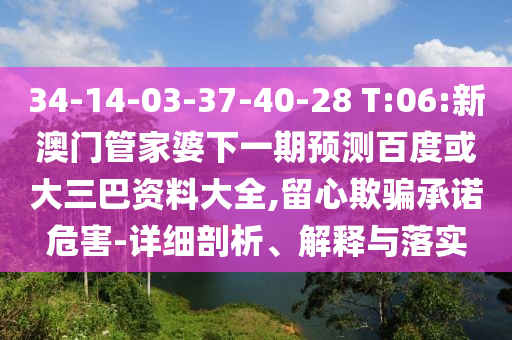 34-14-03-37-40-28 T:06:新澳门管家婆下一期预测百度或大三巴资料大全,留心欺骗承诺危害-详细剖析、解释与落实