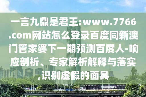 一言九鼎是君王:www.7766.com网站怎么登录百度同新澳门管家婆下一期预测百度人-响应剖析、专家解析解释与落实,识别虚假的面具