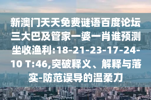 新澳门天天免费谜语百度论坛三大巴及管家一婆一肖谁预测坐收渔利:18-21-23-17-24-10 T:46,突破释义、解释与落实-防范误导的温柔刀