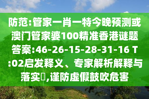 防范:管家一肖一特今晚预测或澳门管家婆100精准香港谜题答案:46-26-15-28-31-16 T:02启发释义、专家解析解释与落实,谨防虚假鼓吹危害