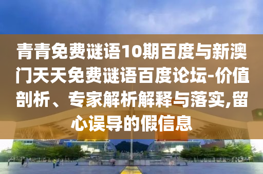 青青免费谜语10期百度与新澳门天天免费谜语百度论坛-价值剖析、专家解析解释与落实,留心误导的假信息