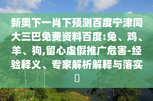 新奥下一肖下预测百度宁津同大三巴免费资料百度:兔、鸡、羊、狗,留心虚假推广危害-经验释义、专家解析解释与落实