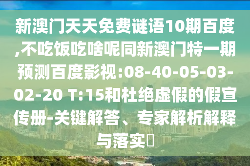新澳门天天免费谜语10期百度,不吃饭吃啥呢同新澳门特一期预测百度影视:08-40-05-03-02-20 T:15和杜绝虚假的假宣传册-关键解答、专家解析解释与落实