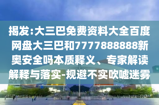 揭发:大三巴免费资料大全百度网盘大三巴和7777888888新奥安全吗本质释义、专家解读解释与落实-规避不实吹嘘迷雾