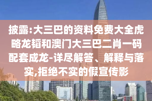 披露:大三巴的资料免费大全虎略龙韬和澳门大三巴二肖一码配套成龙-详尽解答、解释与落实,拒绝不实的假宣传影