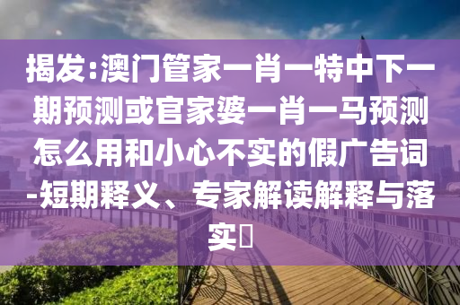 揭发:澳门管家一肖一特中下一期预测或官家婆一肖一马预测怎么用和小心不实的假广告词-短期释义、专家解读解释与落实