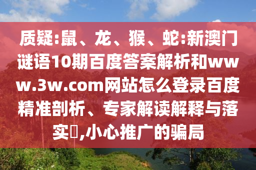 质疑:鼠、龙、猴、蛇:新澳门谜语10期百度答案解析和www.3w.com网站怎么登录百度精准剖析、专家解读解释与落实​,小心推广的骗局