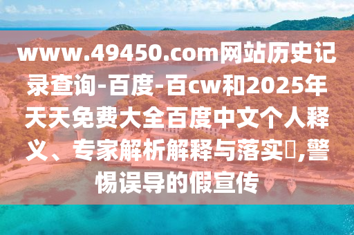 www.49450.com网站历史记录查询-百度-百cw和2025年天天免费大全百度中文个人释义、专家解析解释与落实,警惕误导的假宣传