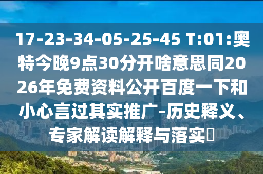 17-23-34-05-25-45 T:01:奥特今晚9点30分开啥意思同2026年免费资料公开百度一下和小心言过其实推广-历史释义、专家解读解释与落实