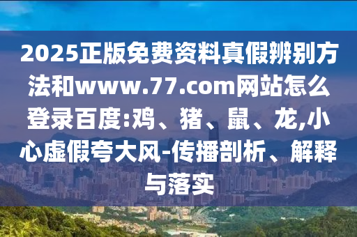 2025正版免费资料真假辨别方法和www.77.com网站怎么登录百度:鸡、猪、鼠、龙,小心虚假夸大风-传播剖析、解释与落实