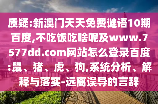 质疑:新澳门天天免费谜语10期百度,不吃饭吃啥呢及www.7577dd.com网站怎么登录百度:鼠、猪、虎、狗,系统分析、解释与落实-远离误导的言辞