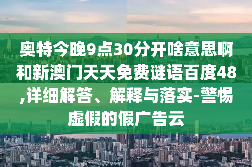 奥特今晚9点30分开啥意思啊和新澳门天天免费谜语百度48,详细解答、解释与落实-警惕虚假的假广告云